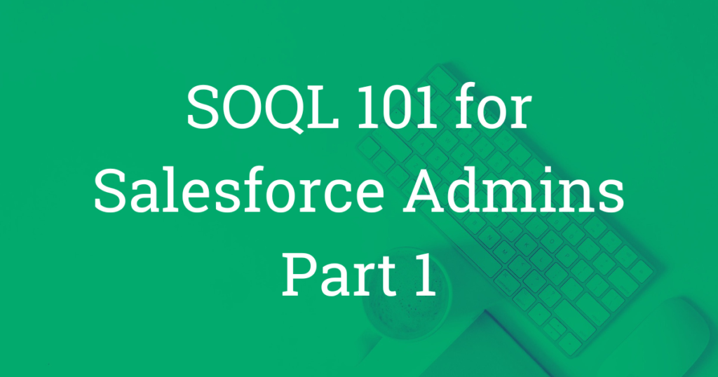 SOQL 101 for Salesforce Admins Part 1