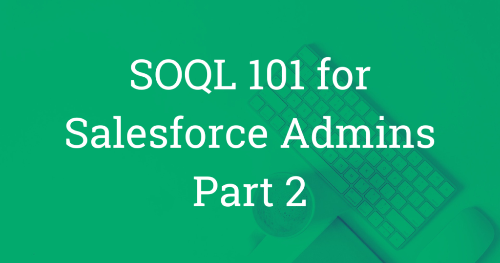 SOQL 101 for Salesforce Admins Part 2